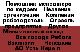 Помощник менеджера по кадрам › Название организации ­ Компания-работодатель › Отрасль предприятия ­ Другое › Минимальный оклад ­ 27 000 - Все города Работа » Вакансии   . Ненецкий АО,Усть-Кара п.